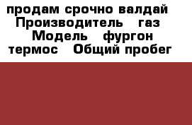  продам срочно валдай › Производитель ­ газ › Модель ­ фургон термос › Общий пробег ­ 199 000 › Цена ­ 360 000 - Татарстан респ., Буинский р-н, Буинск г. Авто » Спецтехника   